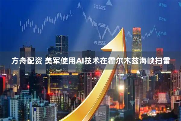 方舟配资 美军使用AI技术在霍尔木兹海峡扫雷