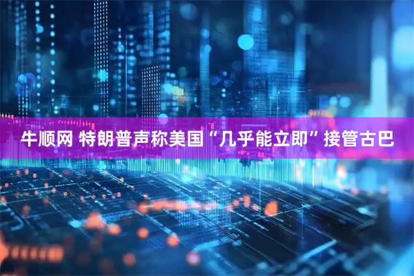 牛顺网 特朗普声称美国“几乎能立即”接管古巴