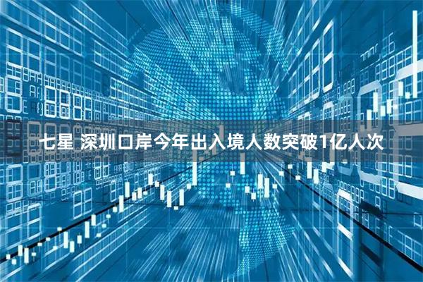七星 深圳口岸今年出入境人数突破1亿人次
