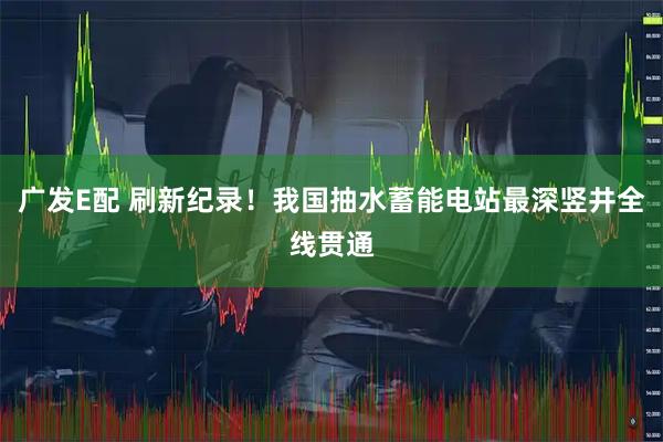 广发E配 刷新纪录！我国抽水蓄能电站最深竖井全线贯通